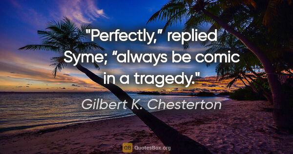 Gilbert K. Chesterton quote: "Perfectly,” replied Syme; “always be comic in a tragedy."