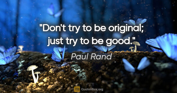 Paul Rand quote: "Don't try to be original; just try to be good."