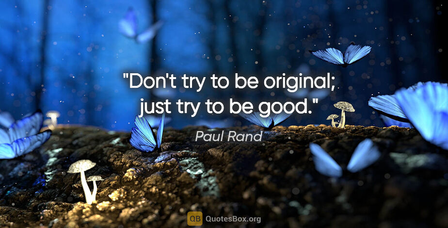 Paul Rand quote: "Don't try to be original; just try to be good."