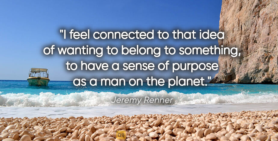 Jeremy Renner quote: "I feel connected to that idea of wanting to belong to..."