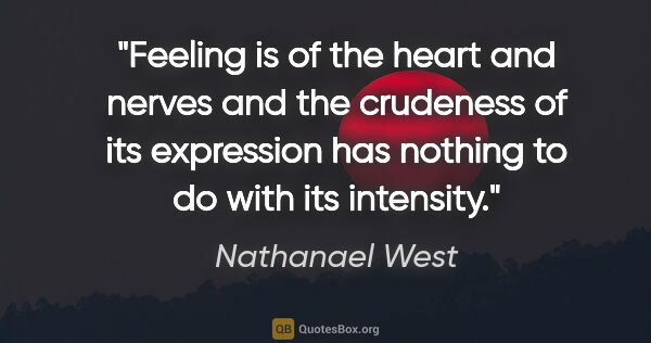 Nathanael West quote: "Feeling is of the heart and nerves and the crudeness of its..."