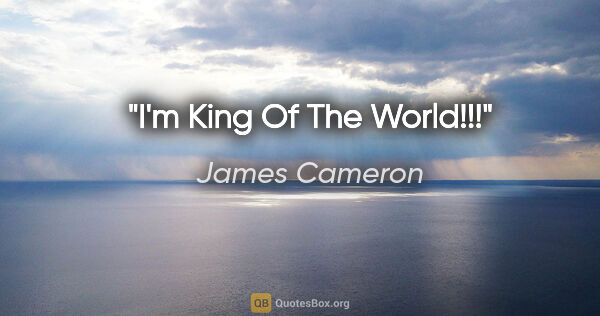 James Cameron quote: "I'm King Of The World!!!"