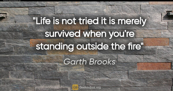 Garth Brooks quote: "Life is not tried it is merely survived when you're standing..."