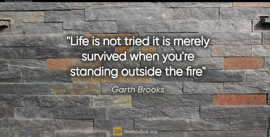 Garth Brooks quote: "Life is not tried it is merely survived when you're standing..."