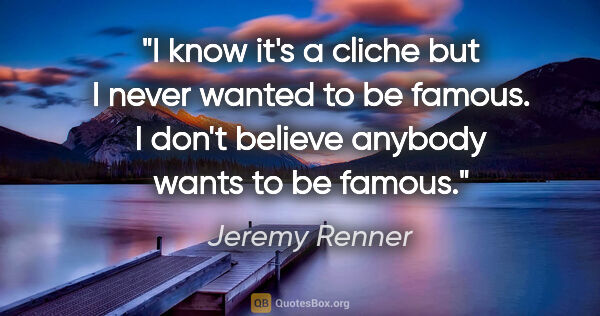 Jeremy Renner quote: "I know it's a cliche but I never wanted to be famous. I don't..."