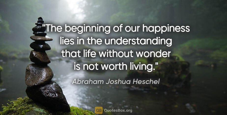 Abraham Joshua Heschel quote: "The beginning of our happiness lies in the understanding that..."