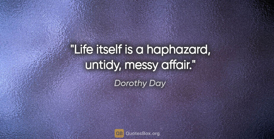 Dorothy Day quote: "Life itself is a haphazard, untidy, messy affair."