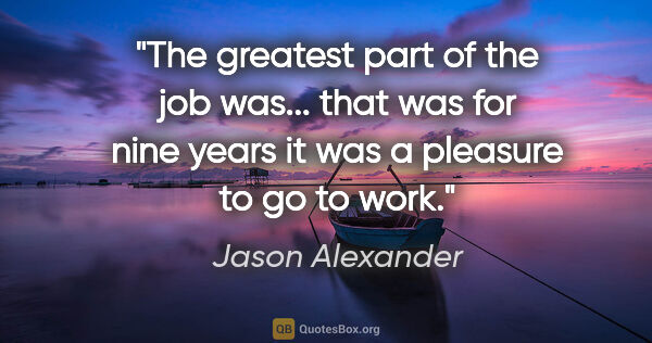 Jason Alexander quote: "The greatest part of the job was... that was for nine years it..."