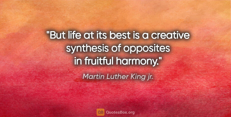 Martin Luther King jr. quote: "But life at its best is a creative synthesis of opposites in..."