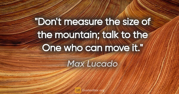 Max Lucado quote: "Don't measure the size of the mountain; talk to the One who..."