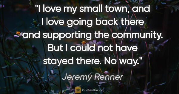 Jeremy Renner quote: "I love my small town, and I love going back there and..."