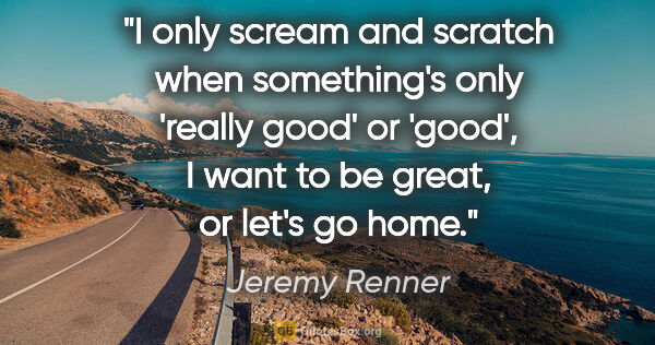 Jeremy Renner quote: "I only scream and scratch when something's only 'really good'..."