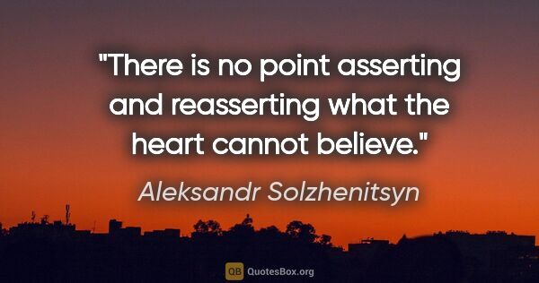 Aleksandr Solzhenitsyn quote: "There is no point asserting and reasserting what the heart..."