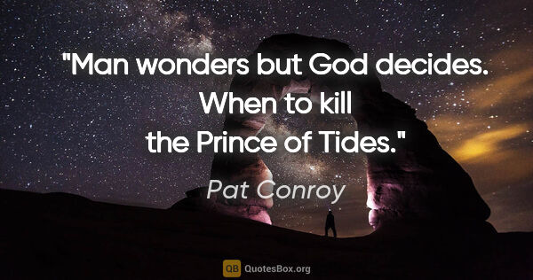 Pat Conroy quote: "Man wonders but God decides. When to kill the Prince of Tides."