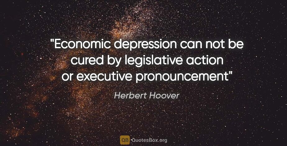 Herbert Hoover quote: "Economic depression can not be cured by legislative action or..."