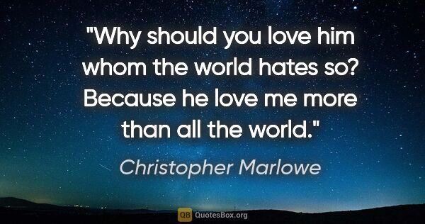 Christopher Marlowe quote: "Why should you love him whom the world hates so?
Because he..."