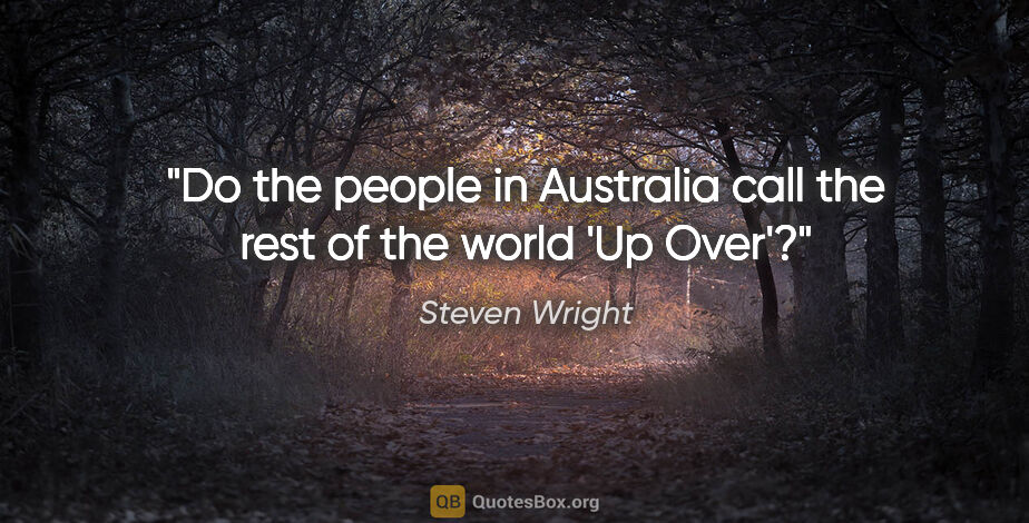 Steven Wright quote: "Do the people in Australia call the rest of the world 'Up Over'?"