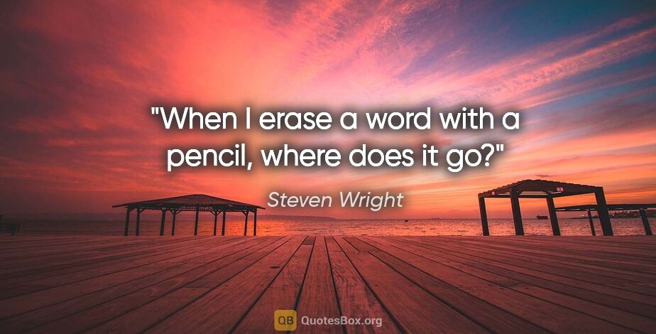 Steven Wright quote: "When I erase a word with a pencil, where does it go?"