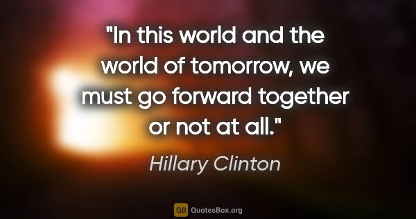 Hillary Clinton quote: "In this world and the world of tomorrow, we must go forward..."