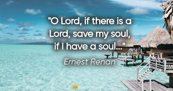 Ernest Renan quote: "O Lord, if there is a Lord, save my soul, if I have a soul..."