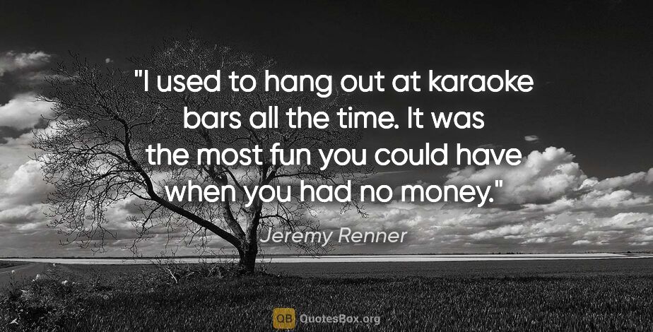 Jeremy Renner quote: "I used to hang out at karaoke bars all the time. It was the..."