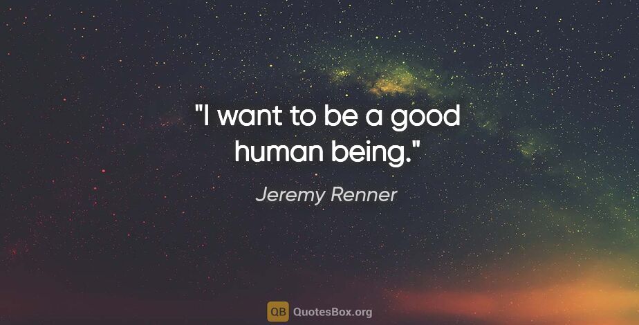 Jeremy Renner quote: "I want to be a good human being."