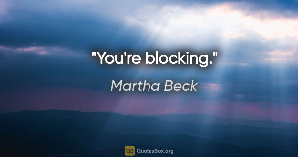 Martha Beck quote: "You're blocking."