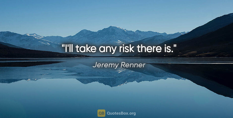 Jeremy Renner quote: "I'll take any risk there is."