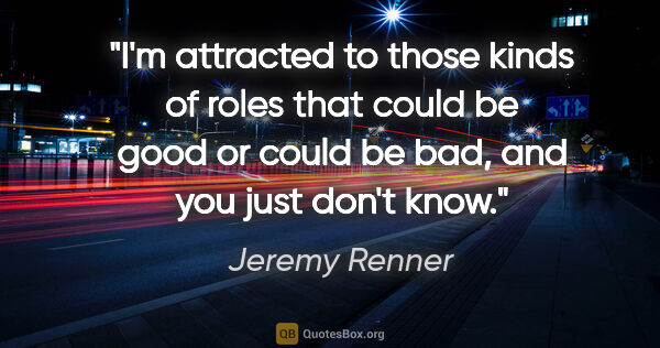 Jeremy Renner quote: "I'm attracted to those kinds of roles that could be good or..."