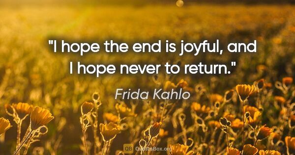 Frida Kahlo quote: "I hope the end is joyful, and I hope never to return."