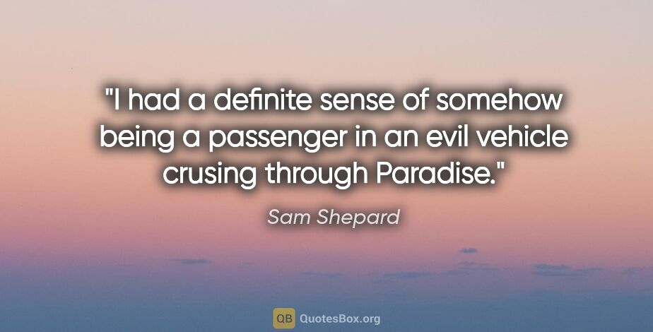 Sam Shepard quote: "I had a definite sense of somehow being a passenger in an evil..."