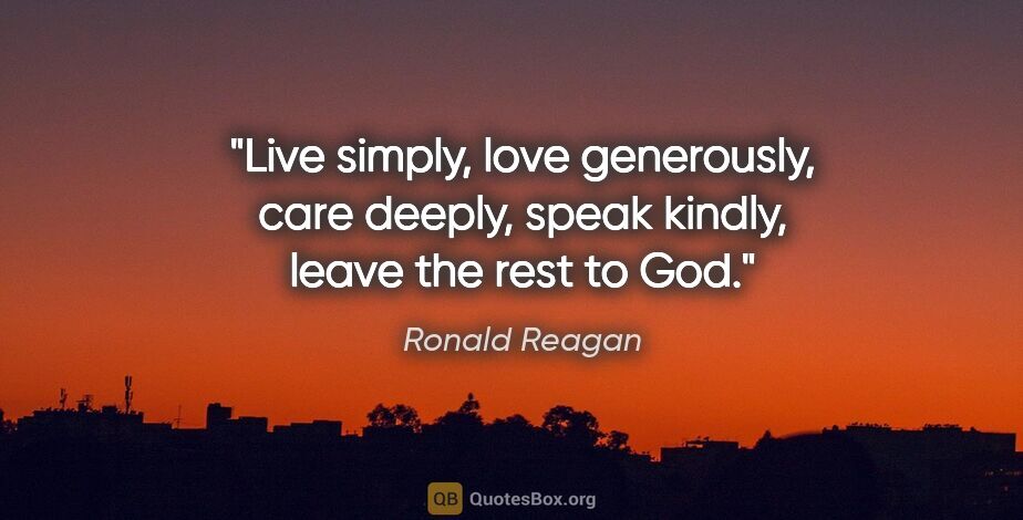 Ronald Reagan quote: "Live simply, love generously, care deeply, speak kindly, leave..."