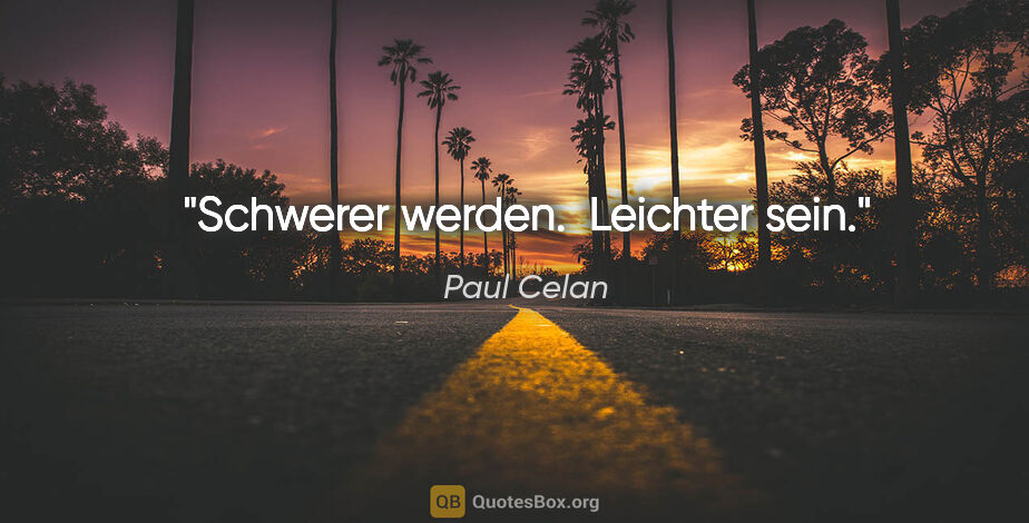 Paul Celan quote: "Schwerer werden.  Leichter sein."