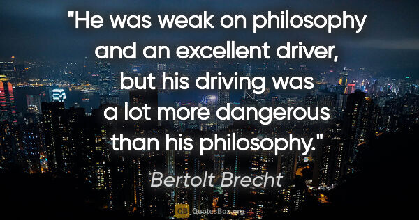 Bertolt Brecht quote: "He was weak on philosophy and an excellent driver, but his..."