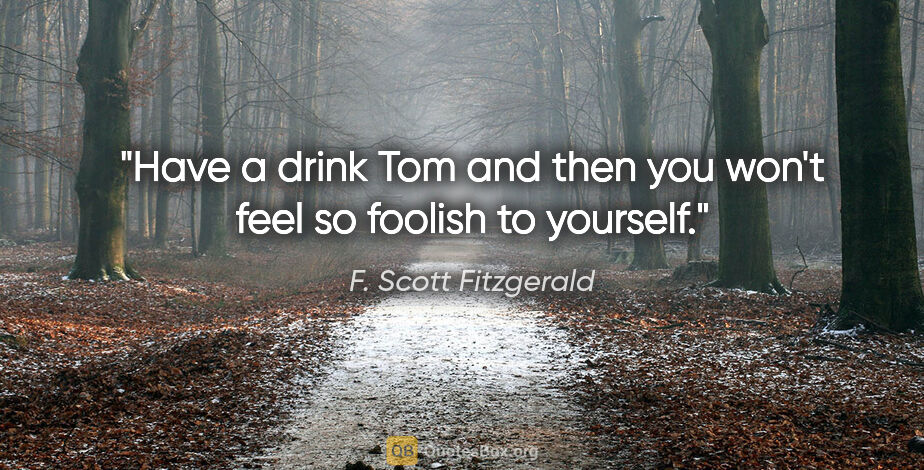 F. Scott Fitzgerald quote: "Have a drink Tom and then you won't feel so foolish to yourself."