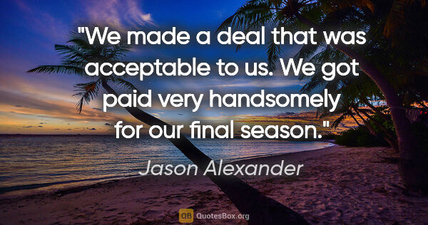 Jason Alexander quote: "We made a deal that was acceptable to us. We got paid very..."