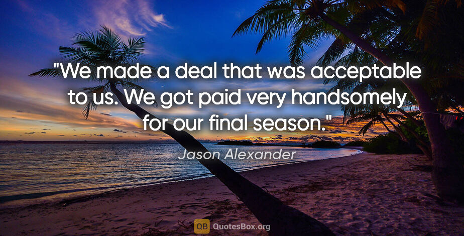 Jason Alexander quote: "We made a deal that was acceptable to us. We got paid very..."