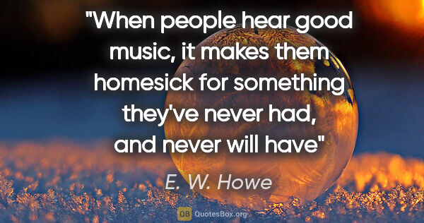 E. W. Howe quote: "When people hear good music, it makes them homesick for..."