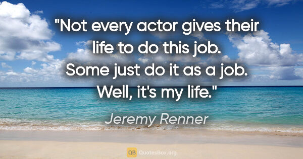Jeremy Renner quote: "Not every actor gives their life to do this job. Some just do..."