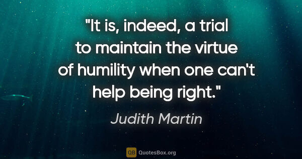 Judith Martin quote: "It is, indeed, a trial to maintain the virtue of humility when..."