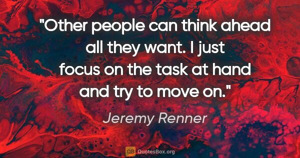 Jeremy Renner quote: "Other people can think ahead all they want. I just focus on..."