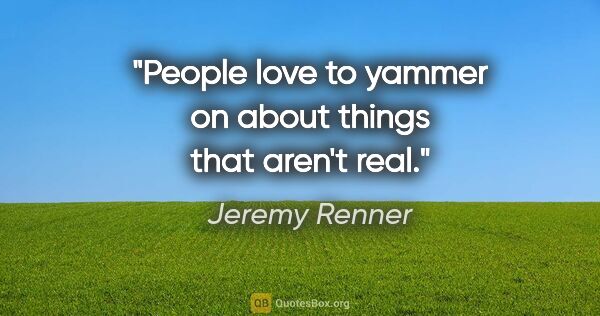 Jeremy Renner quote: "People love to yammer on about things that aren't real."