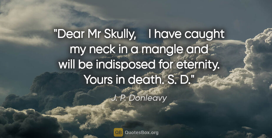 J. P. Donleavy quote: "Dear Mr Skully,    I have caught my neck in a mangle and will..."