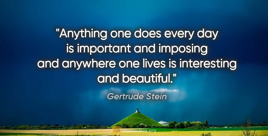 Gertrude Stein quote: "Anything one does every day is important and imposing and..."