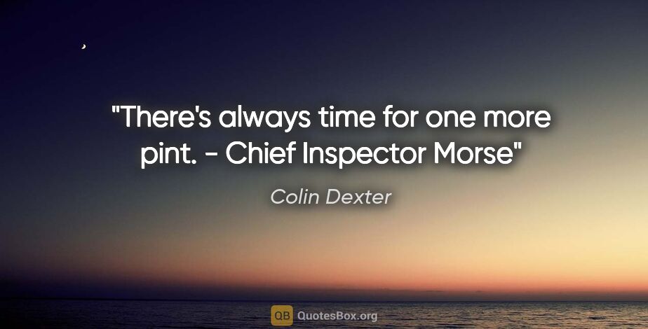 Colin Dexter quote: "There's always time for one more pint. - Chief Inspector Morse"