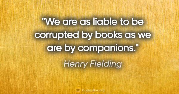 Henry Fielding quote: "We are as liable to be corrupted by books as we are by..."