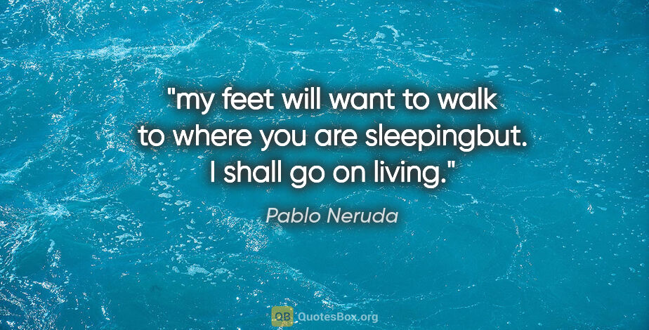 Pablo Neruda quote: "my feet will want to walk to where you are sleepingbut. I..."