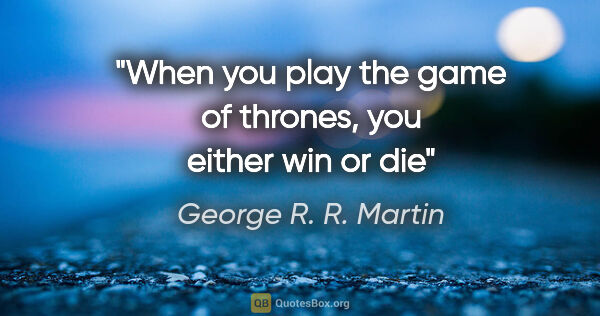 George R. R. Martin quote: "When you play the game of thrones, you either win or die"