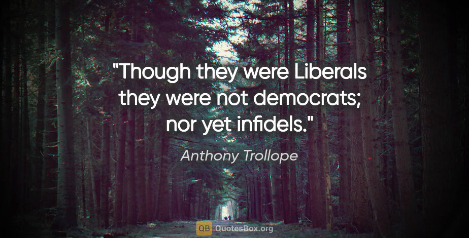Anthony Trollope quote: "Though they were Liberals they were not democrats; nor yet..."