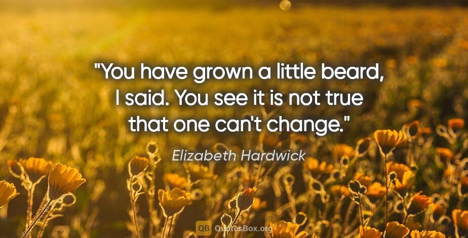 Elizabeth Hardwick quote: "You have grown a little beard, I said. You see it is not true..."